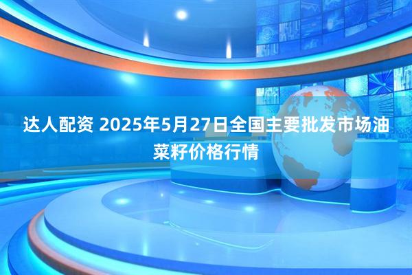 达人配资 2025年5月27日全国主要批发市场油菜籽价格行情