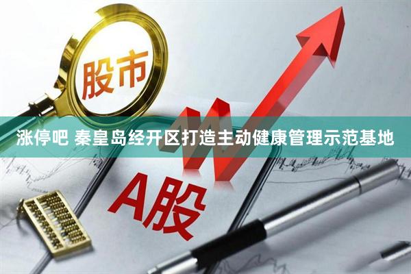 涨停吧 秦皇岛经开区打造主动健康管理示范基地