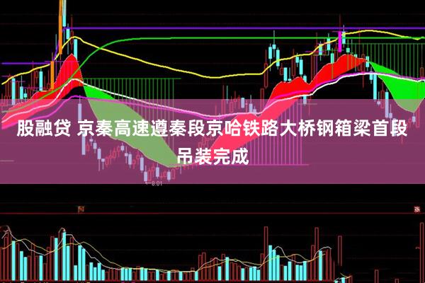 股融贷 京秦高速遵秦段京哈铁路大桥钢箱梁首段吊装完成