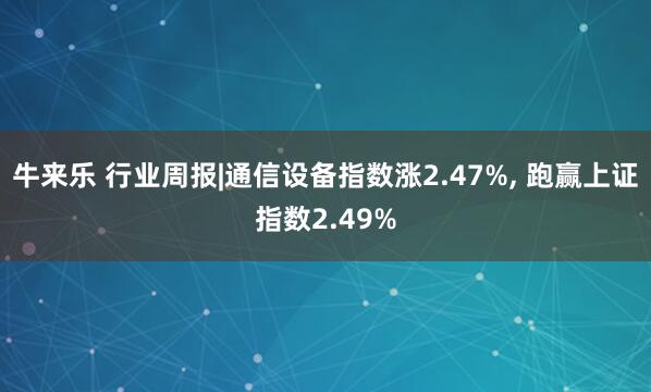 牛来乐 行业周报|通信设备指数涨2.47%, 跑赢上证指数2.49%