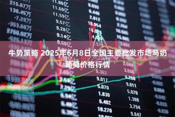 牛势策略 2025年6月8日全国主要批发市场马奶葡萄价格行情