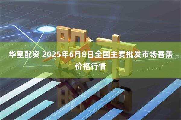 华星配资 2025年6月8日全国主要批发市场香蕉价格行情