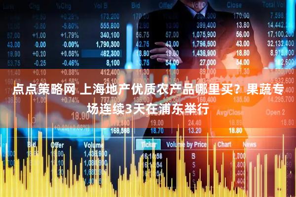 点点策略网 上海地产优质农产品哪里买？果蔬专场连续3天在浦东举行