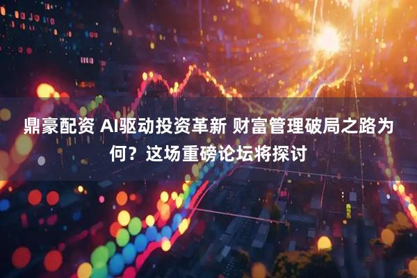 鼎豪配资 AI驱动投资革新 财富管理破局之路为何？这场重磅论坛将探讨