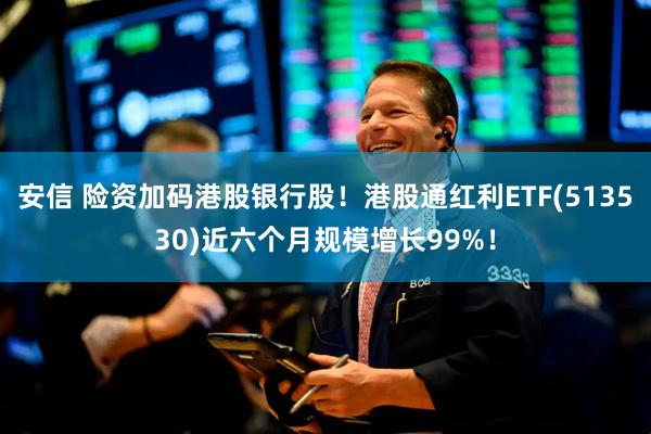 安信 险资加码港股银行股！港股通红利ETF(513530)近六个月规模增长99%！