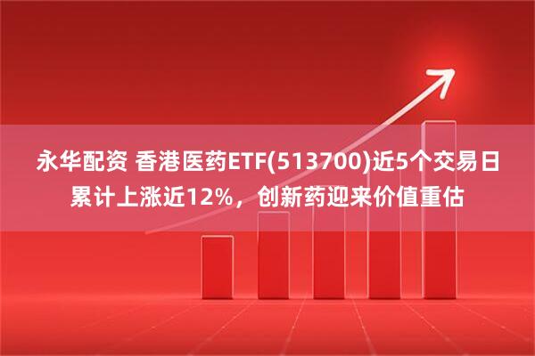 永华配资 香港医药ETF(513700)近5个交易日累计上涨近12%，创新药迎来价值重估