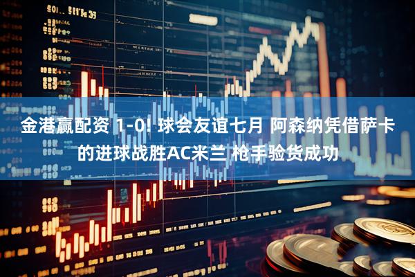 金港赢配资 1-0! 球会友谊七月 阿森纳凭借萨卡的进球战胜AC米兰 枪手验货成功