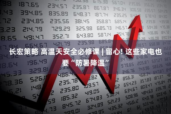 长宏策略 高温天安全必修课 | 留心! 这些家电也要“防暑降温”