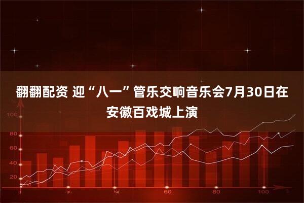 翻翻配资 迎“八一”管乐交响音乐会7月30日在安徽百戏城上演