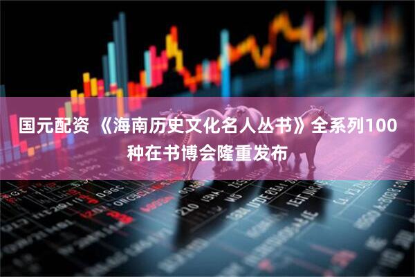 国元配资 《海南历史文化名人丛书》全系列100种在书博会隆重发布