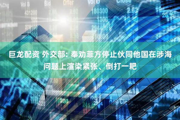 巨龙配资 外交部: 奉劝菲方停止伙同他国在涉海问题上渲染紧张、倒打一耙