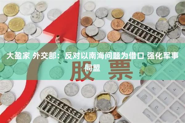 大盈家 外交部：反对以南海问题为借口 强化军事同盟