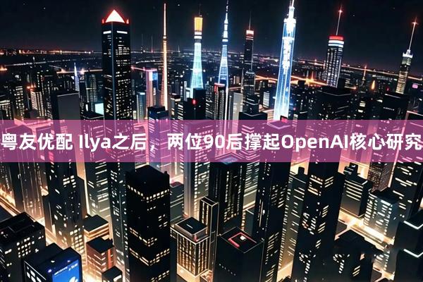 粤友优配 Ilya之后，两位90后撑起OpenAI核心研究
