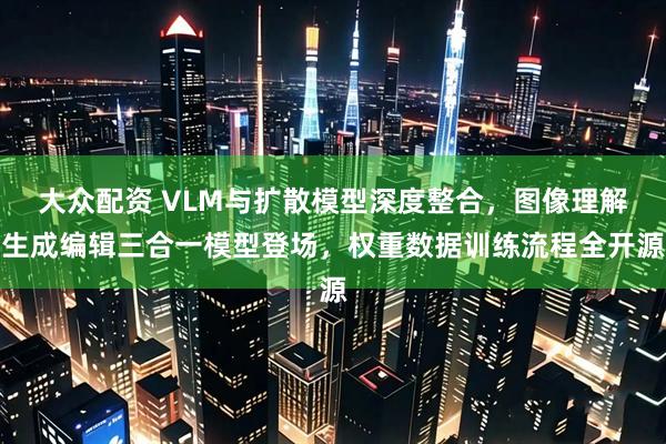 大众配资 VLM与扩散模型深度整合，图像理解生成编辑三合一模型登场，权重数据训练流程全开源