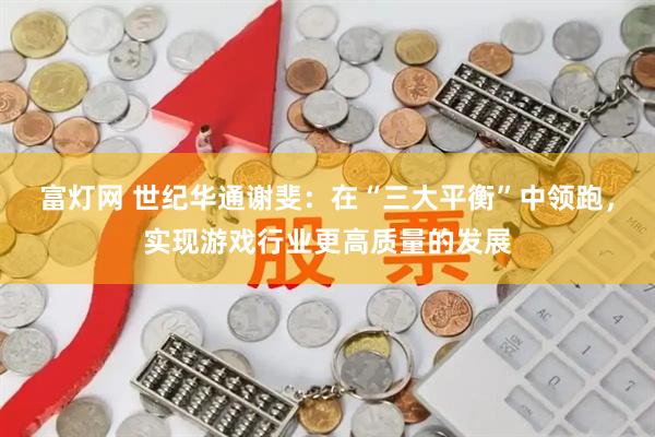 富灯网 世纪华通谢斐：在“三大平衡”中领跑，实现游戏行业更高质量的发展