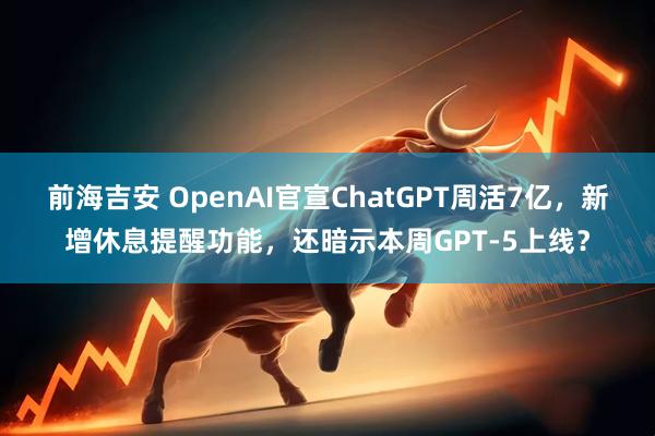 前海吉安 OpenAI官宣ChatGPT周活7亿，新增休息提醒功能，还暗示本周GPT-5上线？