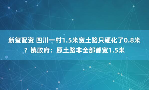 新玺配资 四川一村1.5米宽土路只硬化了0.8米？镇政府：原土路非全部都宽1.5米