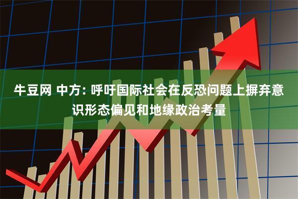 牛豆网 中方: 呼吁国际社会在反恐问题上摒弃意识形态偏见和地缘政治考量