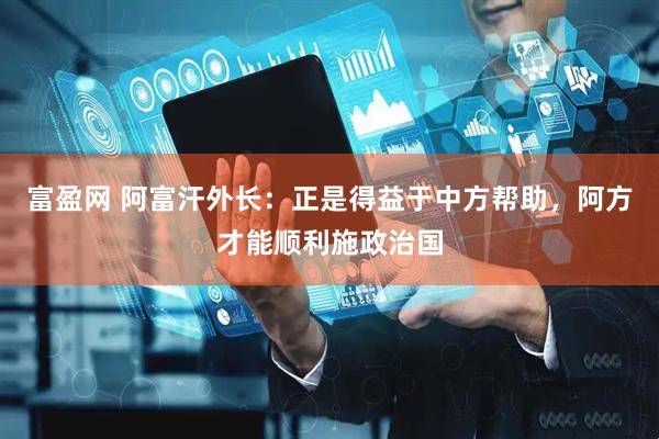 富盈网 阿富汗外长：正是得益于中方帮助，阿方才能顺利施政治国