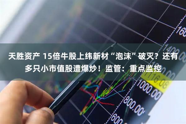 天胜资产 15倍牛股上纬新材“泡沫”破灭？还有多只小市值股遭爆炒！监管：重点监控