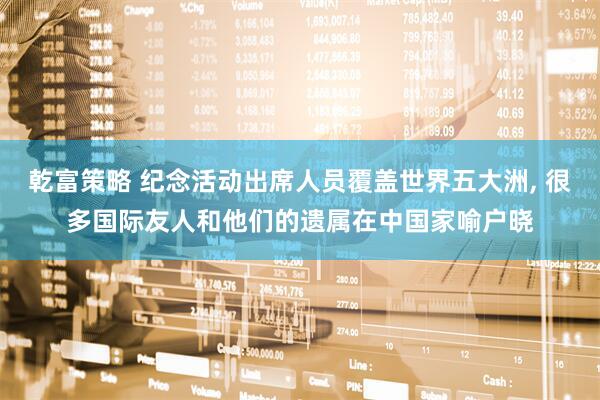 乾富策略 纪念活动出席人员覆盖世界五大洲, 很多国际友人和他们的遗属在中国家喻户晓