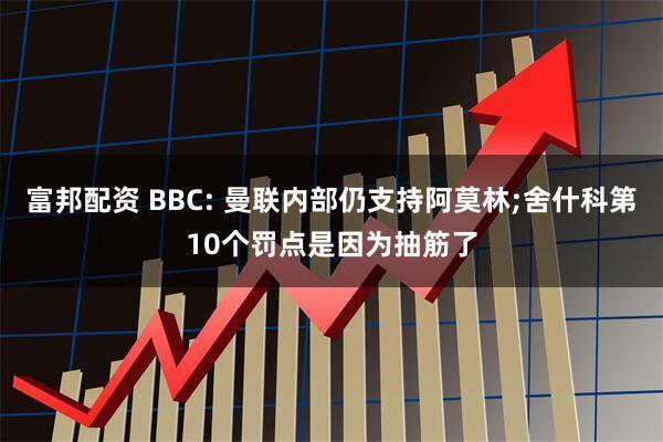 富邦配资 BBC: 曼联内部仍支持阿莫林;舍什科第10个罚点是因为抽筋了