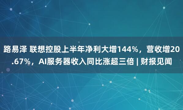 路易泽 联想控股上半年净利大增144%，营收增20.67%，AI服务器收入同比涨超三倍 | 财报见闻