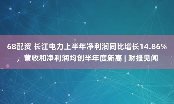 68配资 长江电力上半年净利润同比增长14.86%，营收和净利润均创半年度新高 | 财报见闻