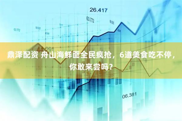 鼎泽配资 舟山海鲜面全民疯抢，6道美食吃不停，你敢来尝吗？