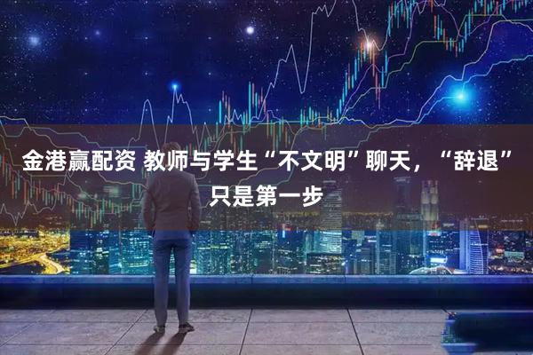 金港赢配资 教师与学生“不文明”聊天，“辞退”只是第一步