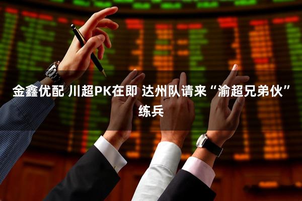 金鑫优配 川超PK在即 达州队请来“渝超兄弟伙”练兵