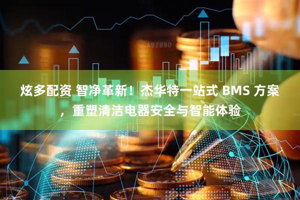 炫多配资 智净革新！杰华特一站式 BMS 方案，重塑清洁电器安全与智能体验