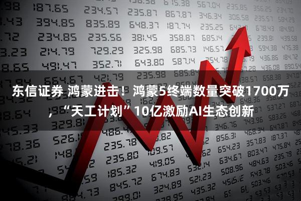 东信证券 鸿蒙进击！鸿蒙5终端数量突破1700万，“天工计划”10亿激励AI生态创新