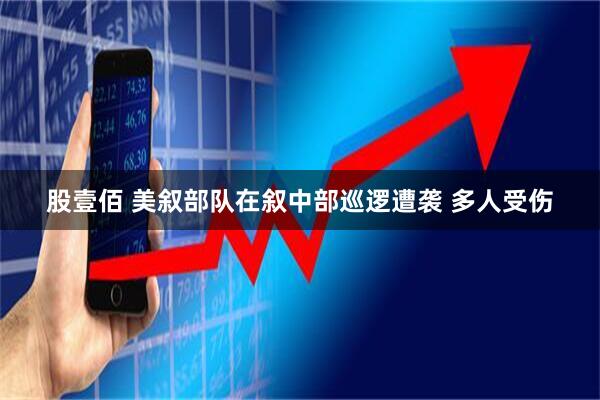 股壹佰 美叙部队在叙中部巡逻遭袭 多人受伤