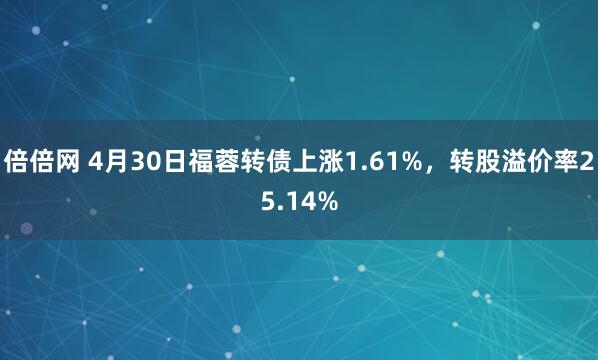 倍倍网 4月30日福蓉转债上涨1.61%，转股溢价率25.14%