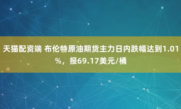 天猫配资端 布伦特原油期货主力日内跌幅达到1.01%，报69.17美元/桶