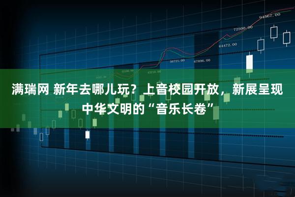 满瑞网 新年去哪儿玩？上音校园开放，新展呈现中华文明的“音乐长卷”