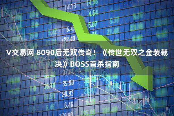 V交易网 8090后无双传奇！《传世无双之金装裁决》BOSS首杀指南