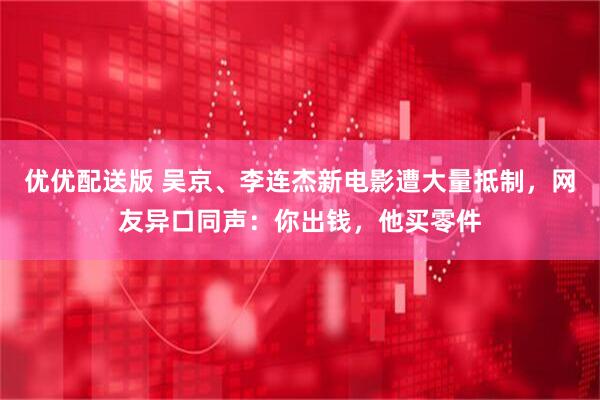 优优配送版 吴京、李连杰新电影遭大量抵制，网友异口同声：你出钱，他买零件