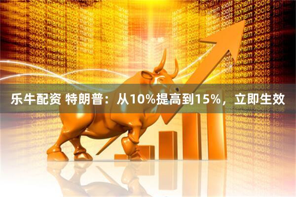 乐牛配资 特朗普：从10%提高到15%，立即生效