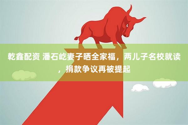 乾鑫配资 潘石屹妻子晒全家福，两儿子名校就读，捐款争议再被提起