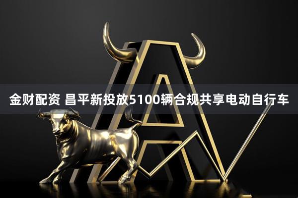 金财配资 昌平新投放5100辆合规共享电动自行车